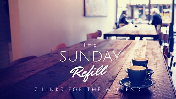 The Sunday Refill – 7 Links for Your Weekend (5/6/16)